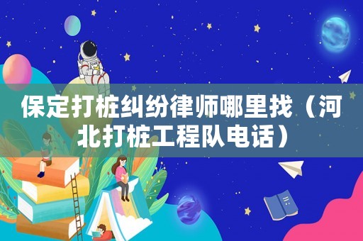 保定打樁糾紛律師哪里找（河北打樁工程隊(duì)電話）