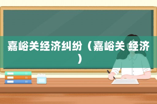 嘉峪關(guān)經(jīng)濟(jì)糾紛（嘉峪關(guān) 經(jīng)濟(jì)）