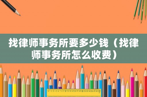 找律師事務(wù)所要多少錢(qián)（找律師事務(wù)所怎么收費(fèi)）