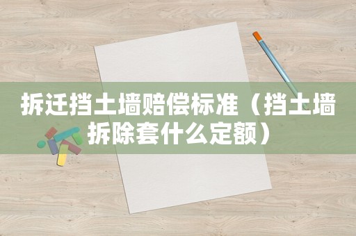 拆遷擋土墻賠償標(biāo)準(zhǔn)（擋土墻拆除套什么定額）