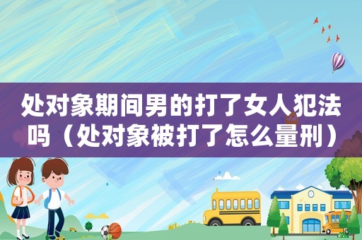 處對(duì)象期間男的打了女人犯法嗎（處對(duì)象被打了怎么量刑）