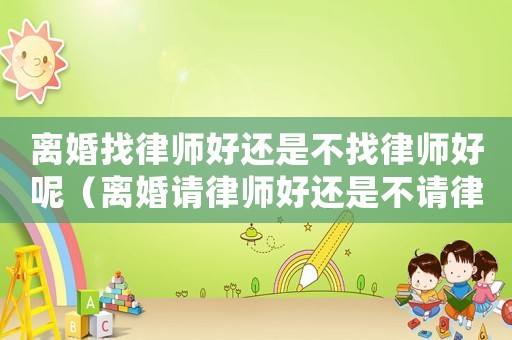 離婚找律師好還是不找律師好呢（離婚請(qǐng)律師好還是不請(qǐng)律師好）