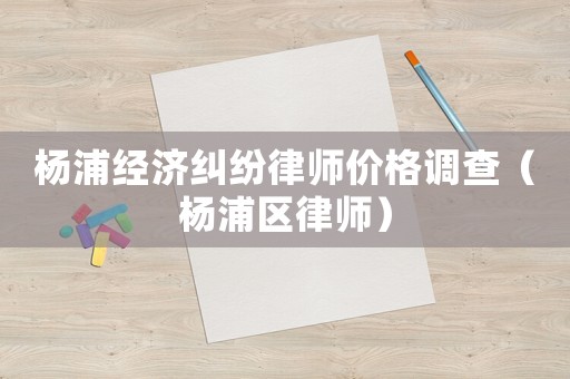 楊浦經(jīng)濟(jì)糾紛律師價(jià)格調(diào)查（楊浦區(qū)律師）