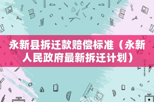 永新縣拆遷款賠償標(biāo)準(zhǔn)（永新人民政府最新拆遷計(jì)劃）