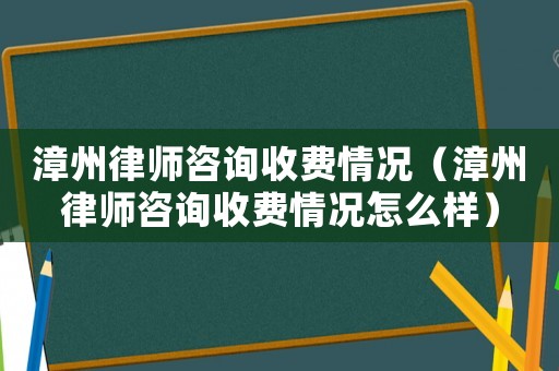 漳州律師咨詢收費(fèi)情況（漳州律師咨詢收費(fèi)情況怎么樣）