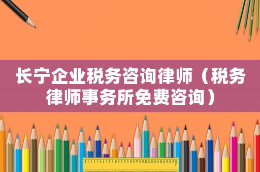 長(zhǎng)寧企業(yè)稅務(wù)咨詢律師（稅務(wù)律師事務(wù)所免費(fèi)咨詢）