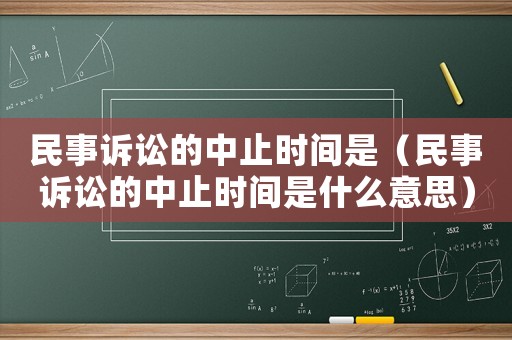 民事訴訟的中止時(shí)間是（民事訴訟的中止時(shí)間是什么意思）