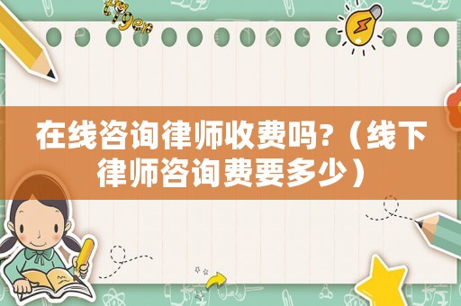 在線咨詢律師收費(fèi)嗎?（線下律師咨詢費(fèi)要多少）