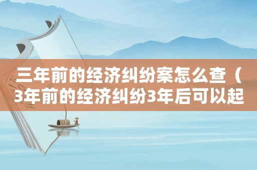 三年前的經(jīng)濟(jì)糾紛案怎么查（3年前的經(jīng)濟(jì)糾紛3年后可以起訴嗎）