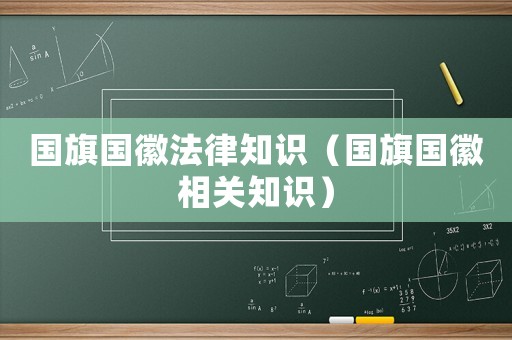 國旗國徽法律知識（國旗國徽相關(guān)知識）