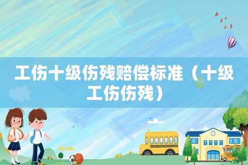 工傷十級傷殘賠償標準（十級工傷傷殘）