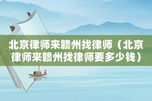 北京律師來贛州找律師（北京律師來贛州找律師要多少錢）