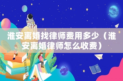 淮安離婚找律師費(fèi)用多少（淮安離婚律師怎么收費(fèi)）