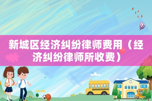 新城區(qū)經濟糾紛律師費用（經濟糾紛律師所收費）
