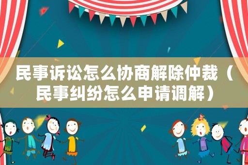民事訴訟怎么協(xié)商解除仲裁（民事糾紛怎么申請調(diào)解）