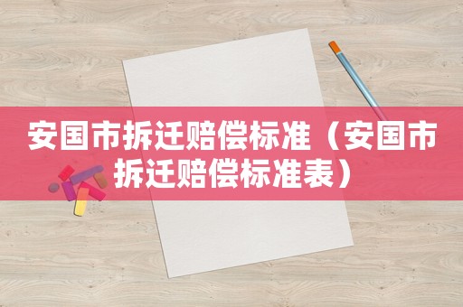 安國市拆遷賠償標(biāo)準(zhǔn)（安國市拆遷賠償標(biāo)準(zhǔn)表）