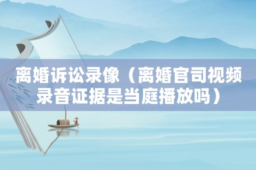 離婚訴訟錄像（離婚官司視頻錄音證據(jù)是當(dāng)庭播放嗎）