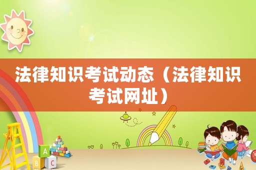 法律知識考試動態(tài)（法律知識考試網(wǎng)址）