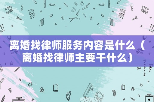 離婚找律師服務(wù)內(nèi)容是什么（離婚找律師主要干什么）