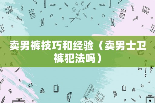 賣男褲技巧和經(jīng)驗(yàn)（賣男士衛(wèi)褲犯法嗎）