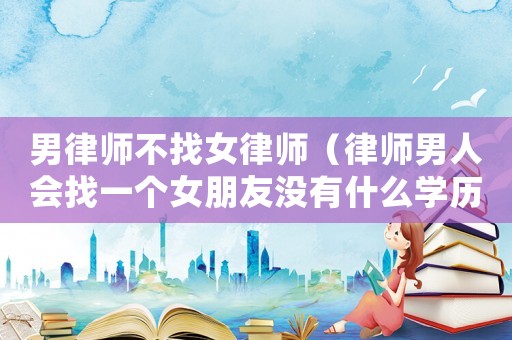 男律師不找女律師（律師男人會找一個女朋友沒有什么學(xué)歷的嗎）