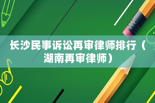 長(zhǎng)沙民事訴訟再審律師排行（湖南再審律師）