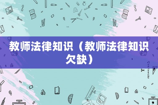 教師法律知識(shí)（教師法律知識(shí)欠缺）