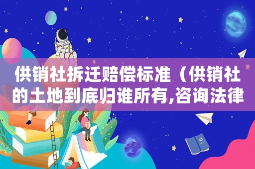 供銷社拆遷賠償標(biāo)準(zhǔn)（供銷社的土地到底歸誰所有,咨詢法律顧問）