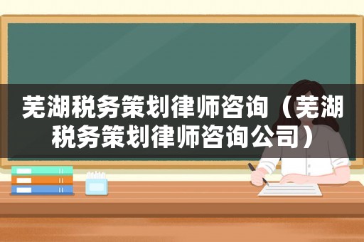 蕪湖稅務(wù)策劃律師咨詢（蕪湖稅務(wù)策劃律師咨詢公司）