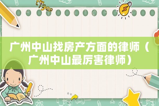 廣州中山找房產(chǎn)方面的律師（廣州中山最厲害律師）