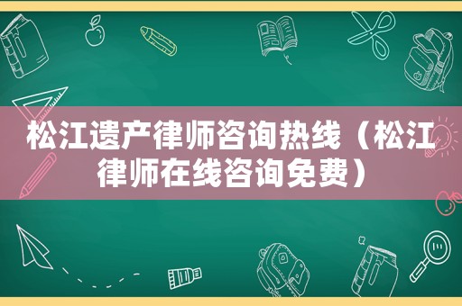 松江遺產(chǎn)律師咨詢熱線（松江律師在線咨詢免費）