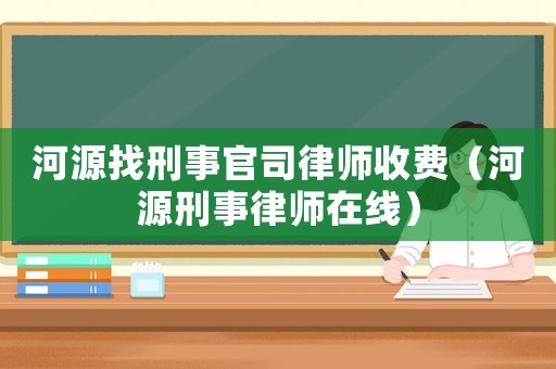 河源找刑事官司律師收費(fèi)（河源刑事律師在線）