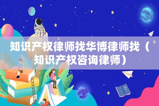 知識產(chǎn)權(quán)律師找華博律師找（知識產(chǎn)權(quán)咨詢律師）