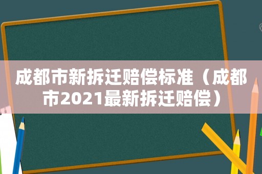 成都市新拆遷賠償標準（成都市2021最新拆遷賠償）