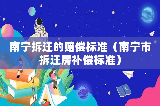 南寧拆遷的賠償標(biāo)準(zhǔn)（南寧市拆遷房補償標(biāo)準(zhǔn)）