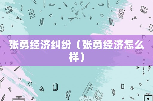 張勇經(jīng)濟(jì)糾紛（張勇經(jīng)濟(jì)怎么樣）