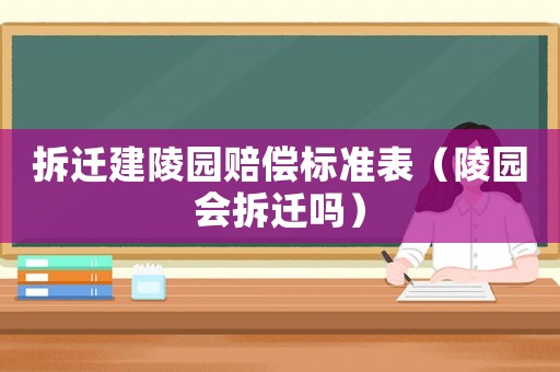 拆遷建陵園賠償標(biāo)準(zhǔn)表（陵園會拆遷嗎）