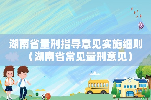 湖南省量刑指導(dǎo)意見實(shí)施細(xì)則（湖南省常見量刑意見）