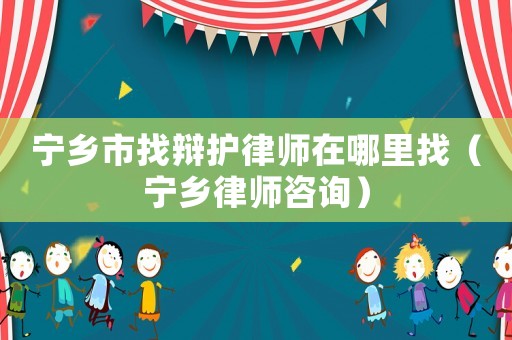 寧鄉(xiāng)市找辯護(hù)律師在哪里找（寧鄉(xiāng)律師咨詢(xún)）