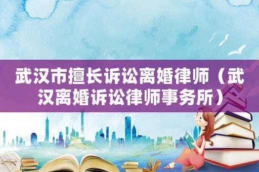武漢市擅長訴訟離婚律師（武漢離婚訴訟律師事務(wù)所）
