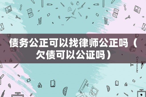 債務(wù)公正可以找律師公正嗎（欠債可以公證嗎）