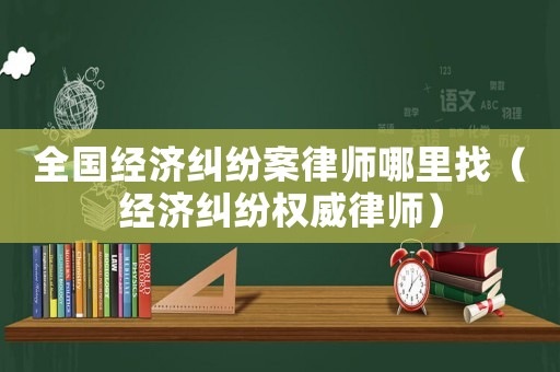 全國經(jīng)濟糾紛案律師哪里找（經(jīng)濟糾紛權(quán)威律師）