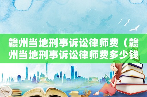 贛州當(dāng)?shù)匦淌略V訟律師費（贛州當(dāng)?shù)匦淌略V訟律師費多少錢）