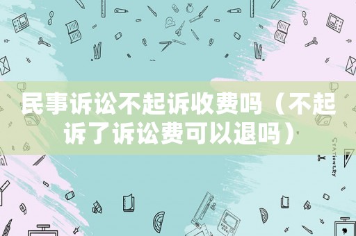 民事訴訟不起訴收費(fèi)嗎（不起訴了訴訟費(fèi)可以退嗎）