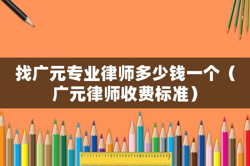 找廣元專業(yè)律師多少錢(qián)一個(gè)（廣元律師收費(fèi)標(biāo)準(zhǔn)）