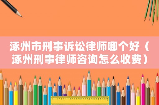涿州市刑事訴訟律師哪個好（涿州刑事律師咨詢怎么收費）
