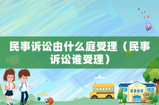 民事訴訟由什么庭受理（民事訴訟誰受理）
