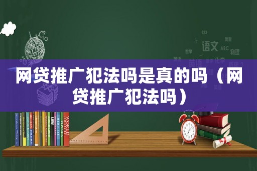 網(wǎng)貸推廣犯法嗎是真的嗎（網(wǎng)貸推廣犯法嗎）