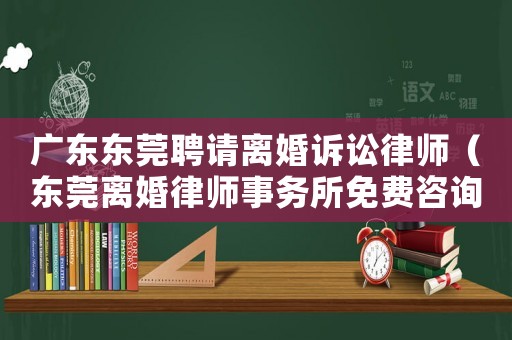 廣東東莞聘請離婚訴訟律師（東莞離婚律師事務所免費咨詢）