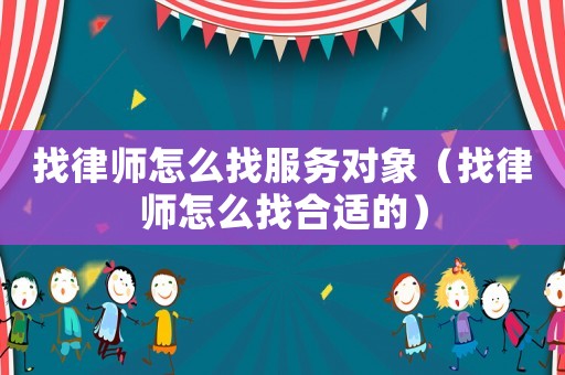 找律師怎么找服務(wù)對象（找律師怎么找合適的）